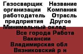 Газосварщик › Название организации ­ Компания-работодатель › Отрасль предприятия ­ Другое › Минимальный оклад ­ 30 000 - Все города Работа » Вакансии   . Владимирская обл.,Вязниковский р-н